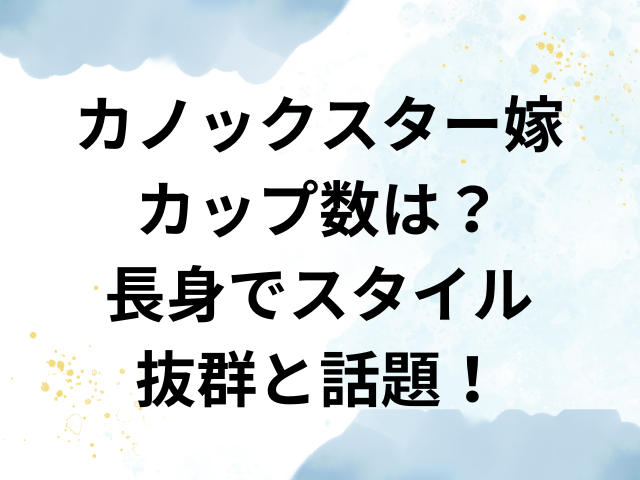 カノックスター　嫁　カップ数　　長身　スタイル