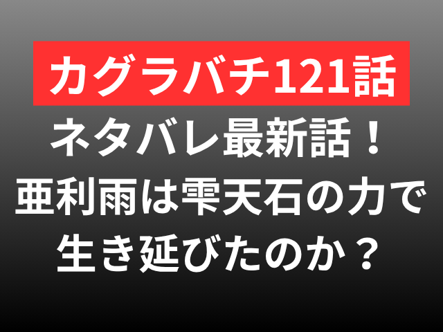 カグラバチ　121　ネタバレ　最新話　確定 亜利雨　雫天石