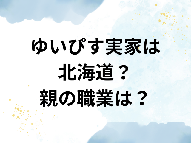 ゆいぴす　実家　北海道　親　職業
