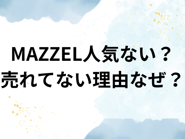 MAZZEL　人気ない　売れてない　理由　なぜ