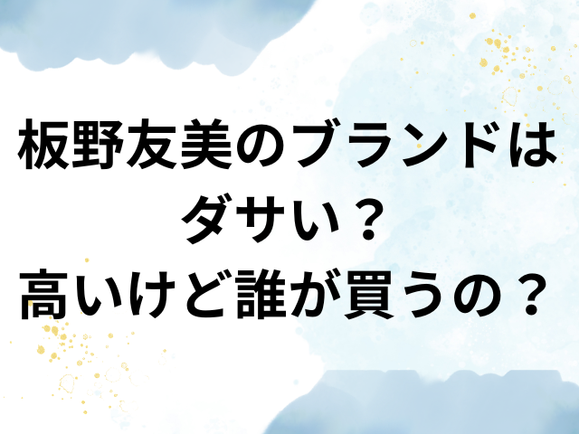 板野友美 ブランド ダサい 高い　誰が買う　