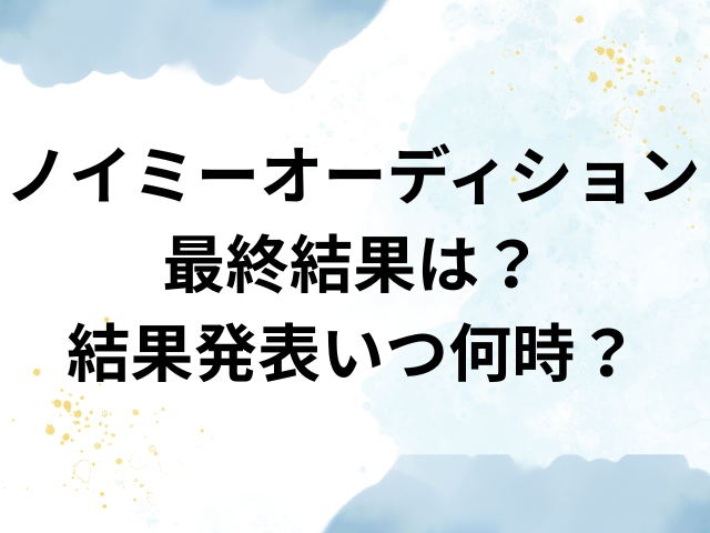 ノイミー オーディション 結果　結果発表　いつ　何時